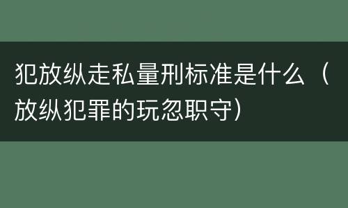 犯放纵走私量刑标准是什么（放纵犯罪的玩忽职守）