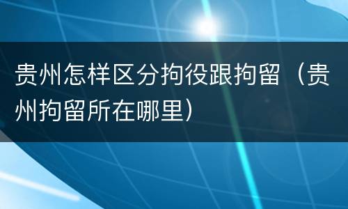 贵州怎样区分拘役跟拘留（贵州拘留所在哪里）