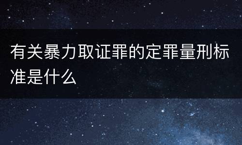 有关暴力取证罪的定罪量刑标准是什么