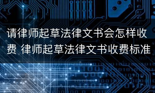 请律师起草法律文书会怎样收费 律师起草法律文书收费标准
