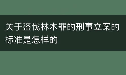 关于盗伐林木罪的刑事立案的标准是怎样的