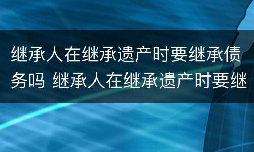 继承人在继承遗产时要继承债务吗 继承人在继承遗产时要继承债务吗