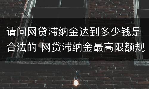 请问网贷滞纳金达到多少钱是合法的 网贷滞纳金最高限额规定