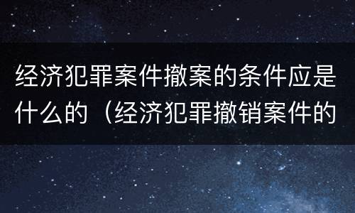 经济犯罪案件撤案的条件应是什么的（经济犯罪撤销案件的条件）