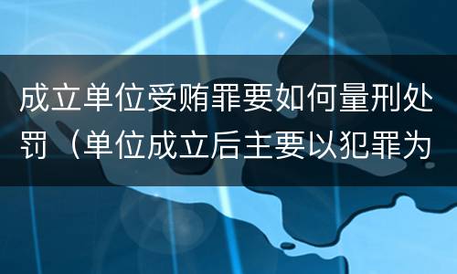 成立单位受贿罪要如何量刑处罚（单位成立后主要以犯罪为目的）