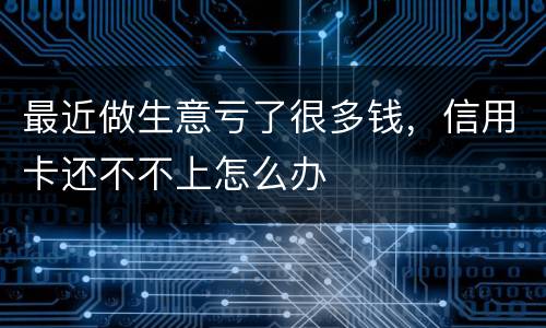 最近做生意亏了很多钱，信用卡还不不上怎么办