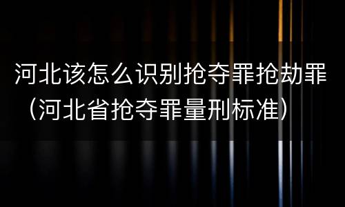 河北该怎么识别抢夺罪抢劫罪（河北省抢夺罪量刑标准）