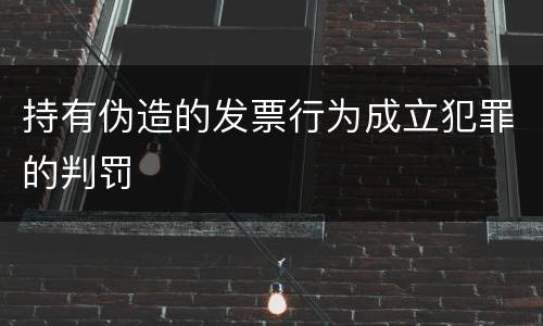 持有伪造的发票行为成立犯罪的判罚