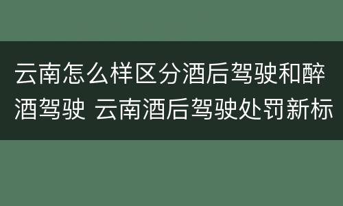 云南怎么样区分酒后驾驶和醉酒驾驶 云南酒后驾驶处罚新标准