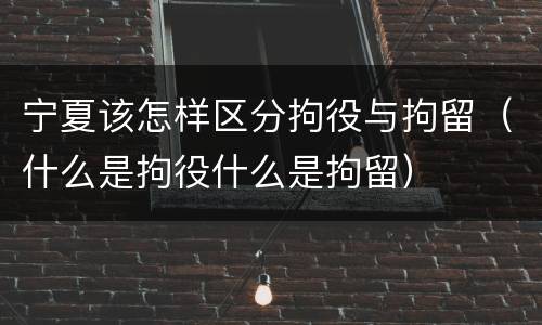 宁夏该怎样区分拘役与拘留（什么是拘役什么是拘留）