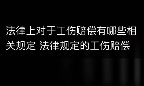 法律上对于工伤赔偿有哪些相关规定 法律规定的工伤赔偿