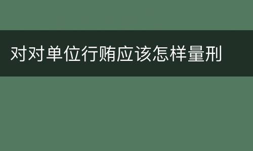 对对单位行贿应该怎样量刑