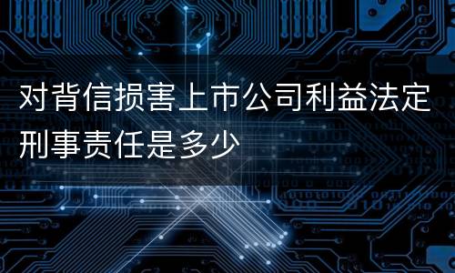 对背信损害上市公司利益法定刑事责任是多少