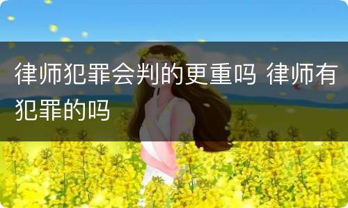 律师犯罪会判的更重吗 律师有犯罪的吗