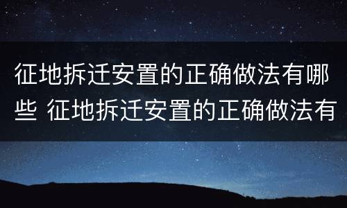 征地拆迁安置的正确做法有哪些 征地拆迁安置的正确做法有哪些呢