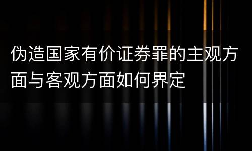伪造国家有价证券罪的主观方面与客观方面如何界定