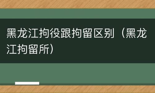 黑龙江拘役跟拘留区别（黑龙江拘留所）