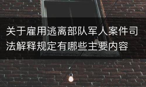 关于雇用逃离部队军人案件司法解释规定有哪些主要内容