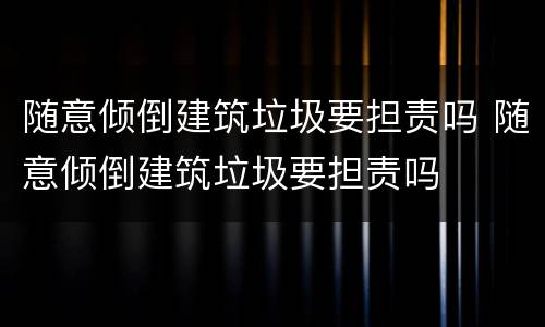 随意倾倒建筑垃圾要担责吗 随意倾倒建筑垃圾要担责吗