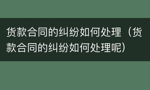 货款合同的纠纷如何处理（货款合同的纠纷如何处理呢）