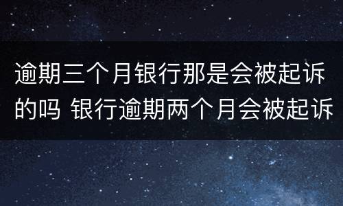 逾期三个月银行那是会被起诉的吗 银行逾期两个月会被起诉?