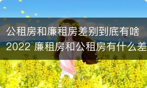 公租房和廉租房差别到底有啥2022 廉租房和公租房有什么差别