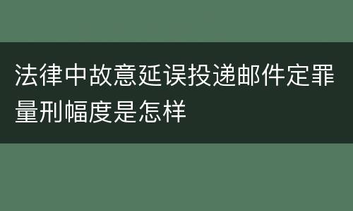 法律中故意延误投递邮件定罪量刑幅度是怎样