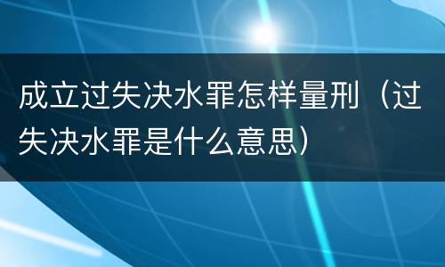 成立过失决水罪怎样量刑（过失决水罪是什么意思）
