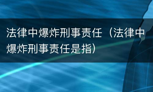 法律中爆炸刑事责任（法律中爆炸刑事责任是指）