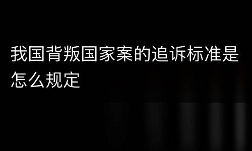 我国背叛国家案的追诉标准是怎么规定