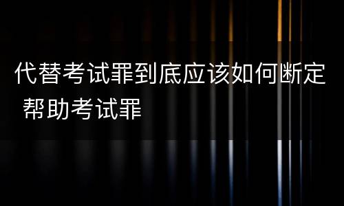 代替考试罪到底应该如何断定 帮助考试罪
