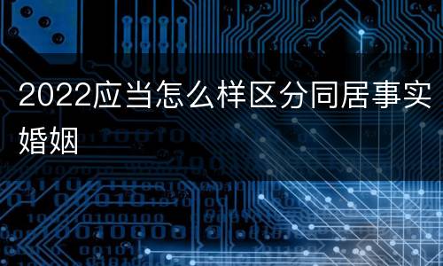 2022应当怎么样区分同居事实婚姻