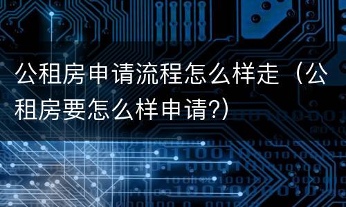 公租房申请流程怎么样走（公租房要怎么样申请?）
