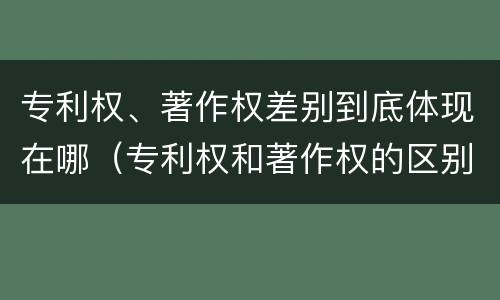 专利权、著作权差别到底体现在哪（专利权和著作权的区别）