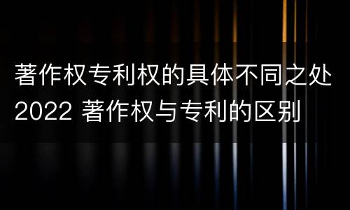 著作权专利权的具体不同之处2022 著作权与专利的区别