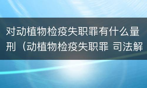 对动植物检疫失职罪有什么量刑（动植物检疫失职罪 司法解释）