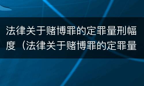法律关于赌博罪的定罪量刑幅度（法律关于赌博罪的定罪量刑幅度是多少）