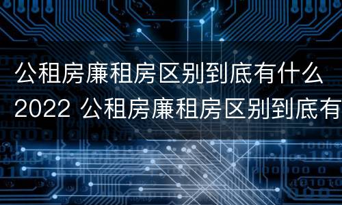 公租房廉租房区别到底有什么2022 公租房廉租房区别到底有什么2022年的