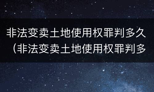 非法变卖土地使用权罪判多久（非法变卖土地使用权罪判多久）