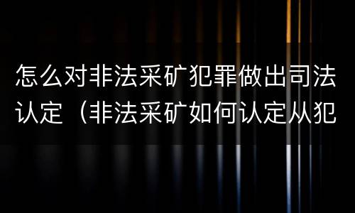 怎么对非法采矿犯罪做出司法认定（非法采矿如何认定从犯）