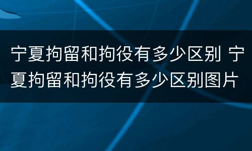 宁夏拘留和拘役有多少区别 宁夏拘留和拘役有多少区别图片