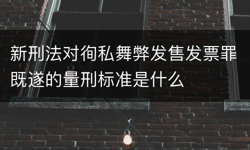 新刑法对徇私舞弊发售发票罪既遂的量刑标准是什么