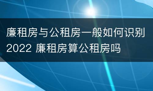 廉租房与公租房一般如何识别2022 廉租房算公租房吗