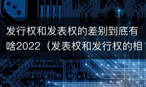 发行权和发表权的差别到底有啥2022（发表权和发行权的相同点）