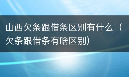 山西欠条跟借条区别有什么（欠条跟借条有啥区别）