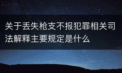 关于丢失枪支不报犯罪相关司法解释主要规定是什么