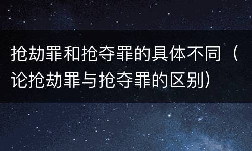 抢劫罪和抢夺罪的具体不同（论抢劫罪与抢夺罪的区别）