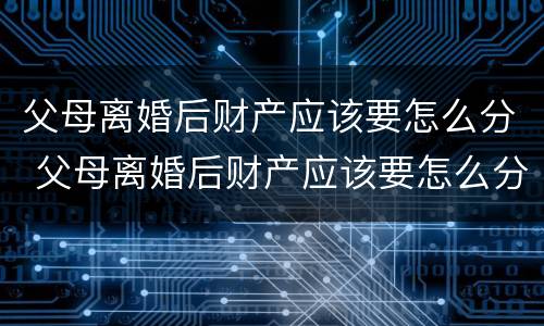 父母离婚后财产应该要怎么分 父母离婚后财产应该要怎么分呢