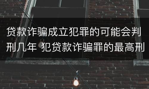 贷款诈骗成立犯罪的可能会判刑几年 犯贷款诈骗罪的最高刑期是多久