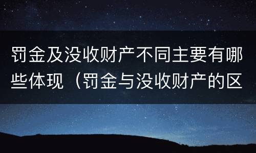 罚金及没收财产不同主要有哪些体现（罚金与没收财产的区别和联系）